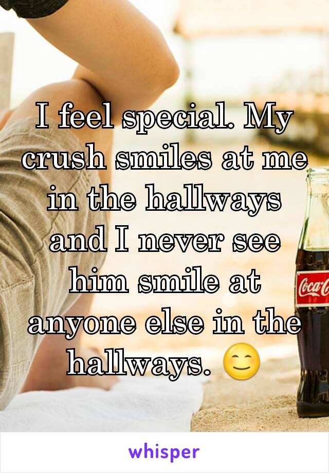 I feel special. My crush smiles at me in the hallways and I never see him smile at anyone else in the hallways. 😊