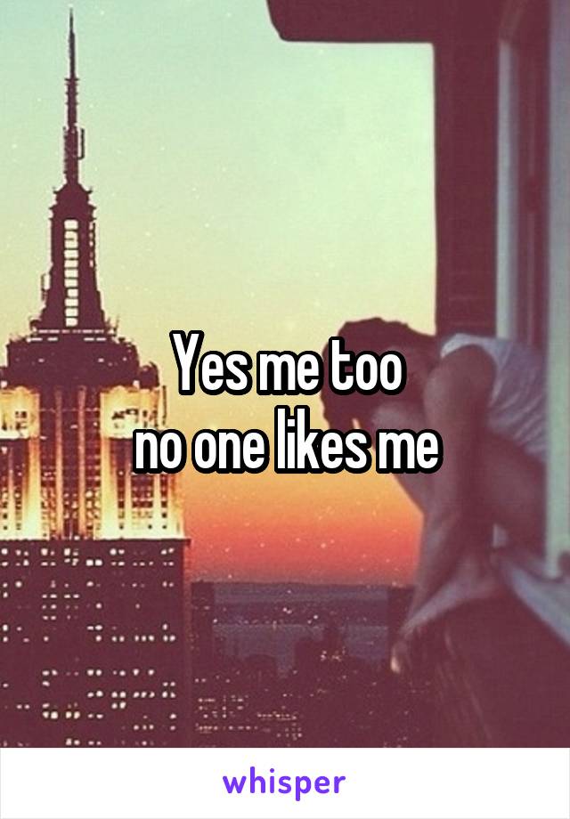 Yes me too
 no one likes me 