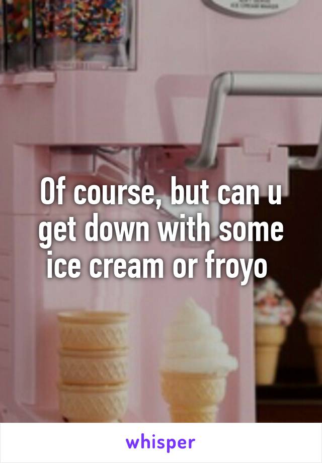 Of course, but can u get down with some ice cream or froyo 