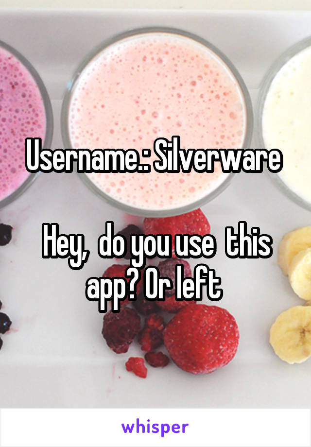 Username.: Silverware 

Hey,  do you use  this app? Or left 