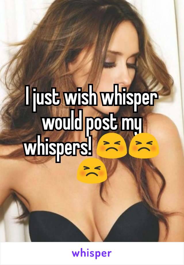 I just wish whisper would post my whispers! 😣😣😣