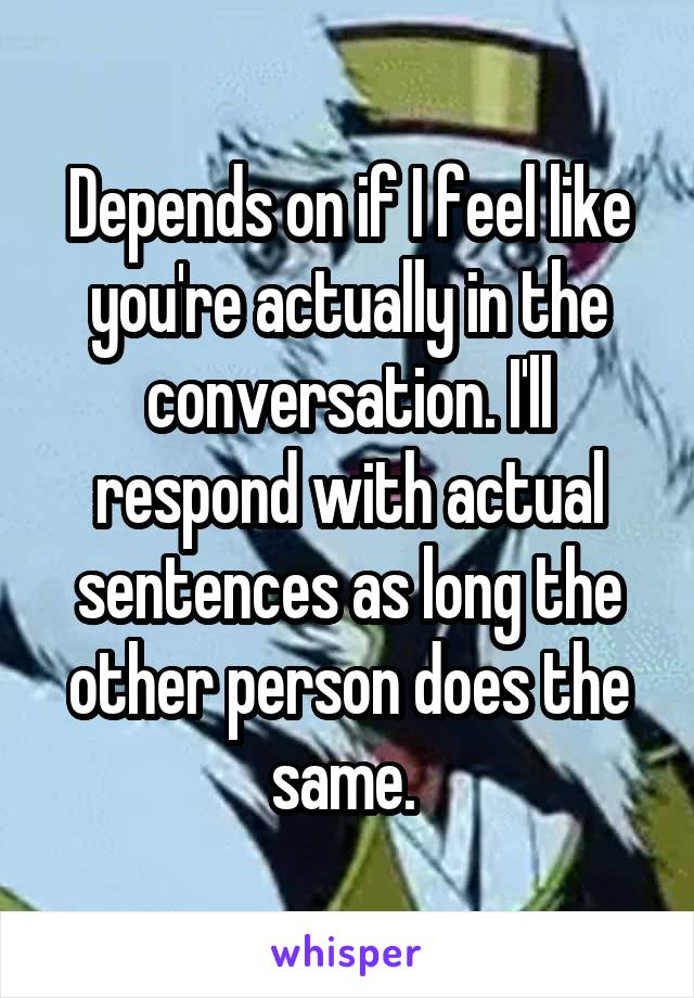 Depends on if I feel like you're actually in the conversation. I'll respond with actual sentences as long the other person does the same. 