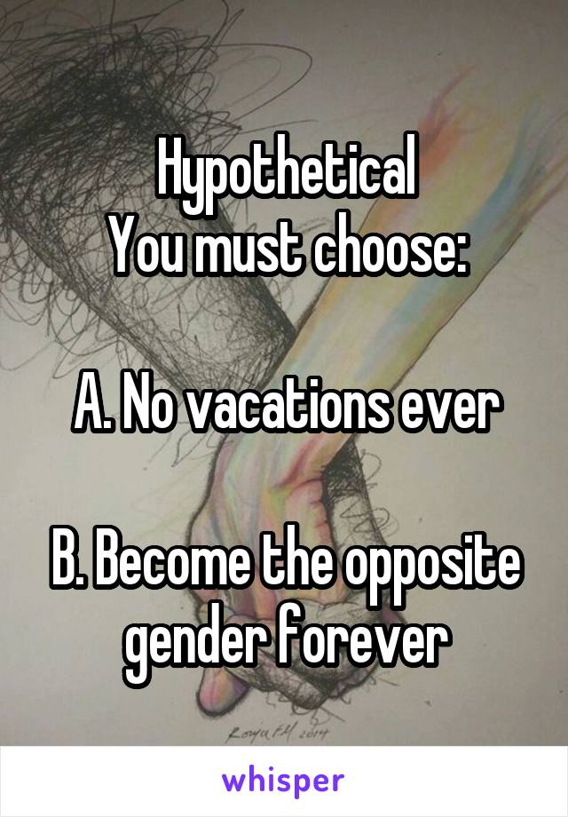 Hypothetical
You must choose:

A. No vacations ever

B. Become the opposite gender forever