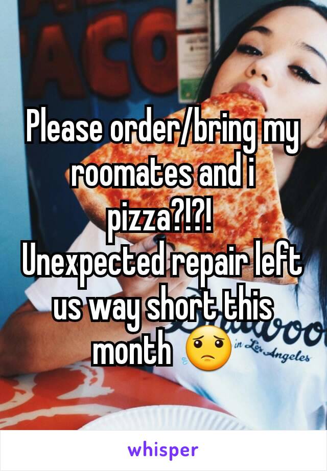 Please order/bring my roomates and i pizza?!?! 
Unexpected repair left us way short this month 😟