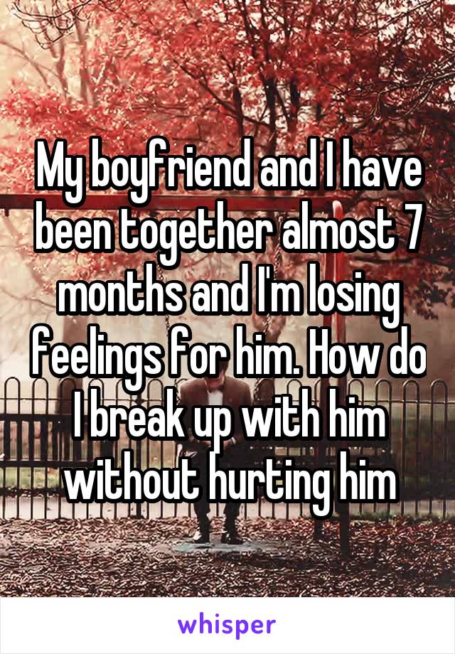 My boyfriend and I have been together almost 7 months and I'm losing feelings for him. How do I break up with him without hurting him