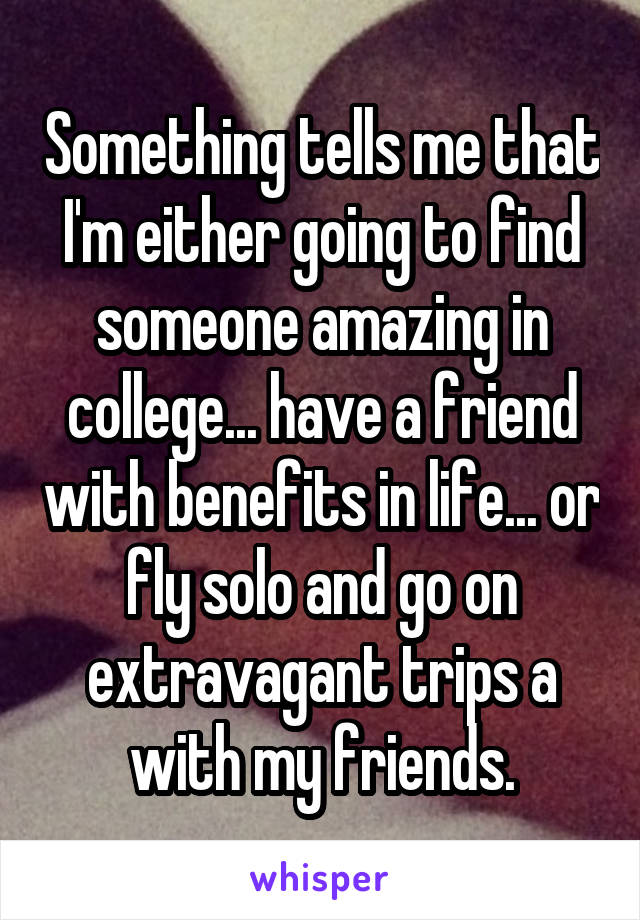 Something tells me that I'm either going to find someone amazing in college... have a friend with benefits in life... or fly solo and go on extravagant trips a with my friends.