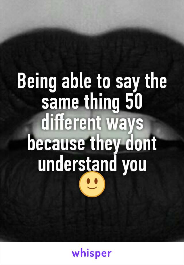 Being able to say the same thing 50 different ways because they dont understand you
🙂