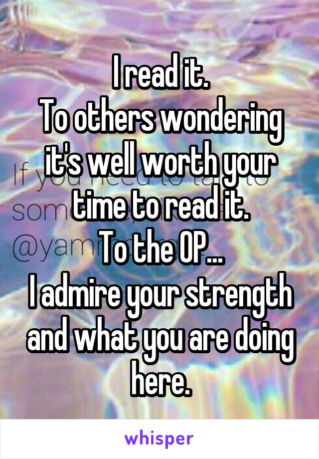 I read it.
To others wondering it's well worth your time to read it.
To the OP...
I admire your strength and what you are doing here.