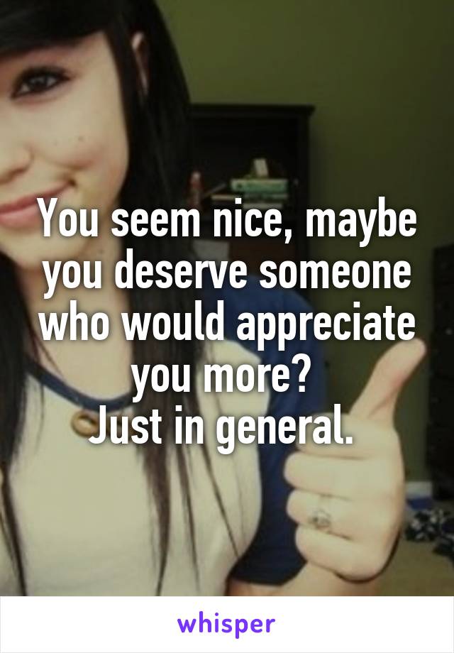 You seem nice, maybe you deserve someone who would appreciate you more? 
Just in general. 