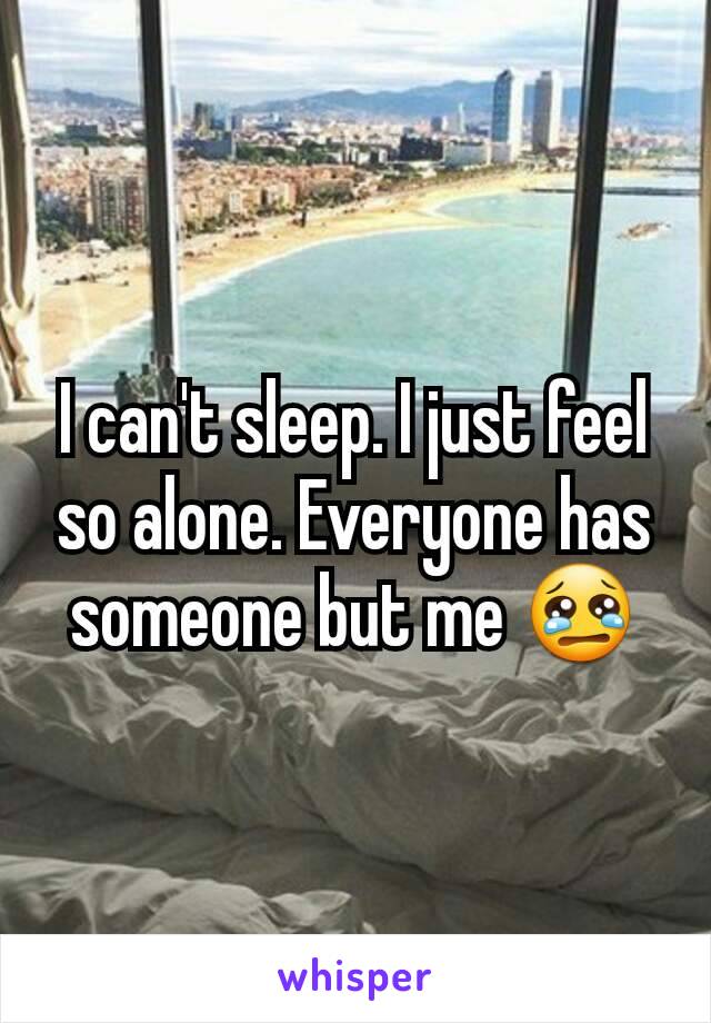 I can't sleep. I just feel so alone. Everyone has someone but me 😢