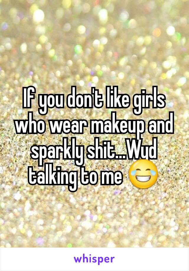 If you don't like girls who wear makeup and sparkly shit...Wyd talking to me 😂