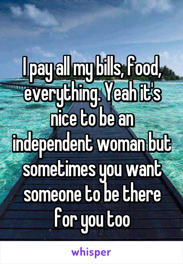 
I pay all my bills, food, everything. Yeah it's nice to be an independent woman but sometimes you want someone to be there for you too