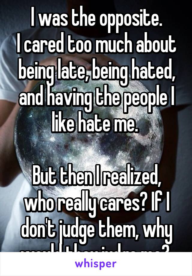 I was the opposite.
I cared too much about being late, being hated, and having the people I like hate me. 

But then I realized, who really cares? If I don't judge them, why would they judge me? 