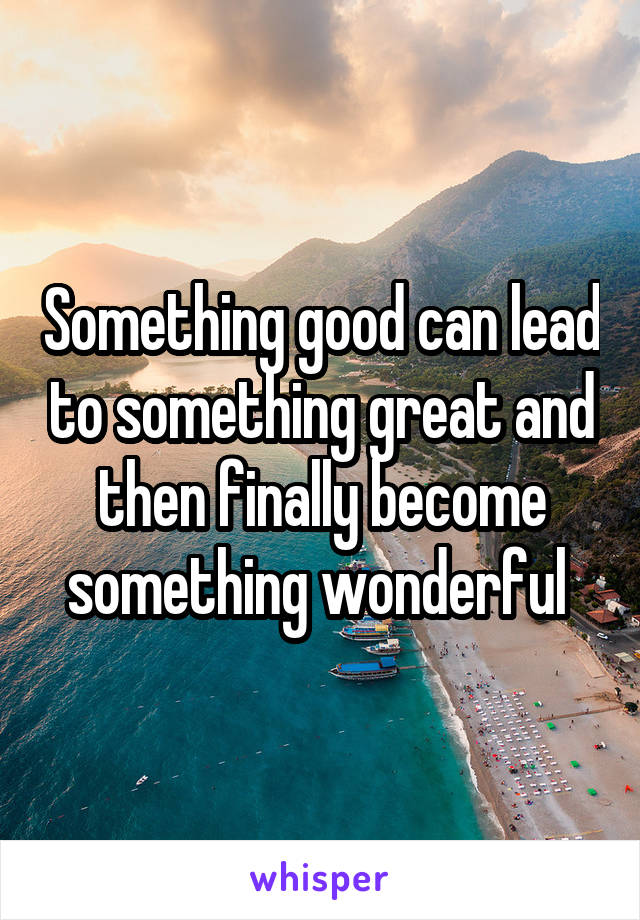 Something good can lead to something great and then finally become something wonderful 