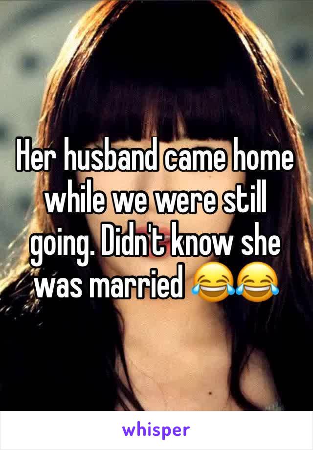 Her husband came home while we were still going. Didn't know she was married 😂😂