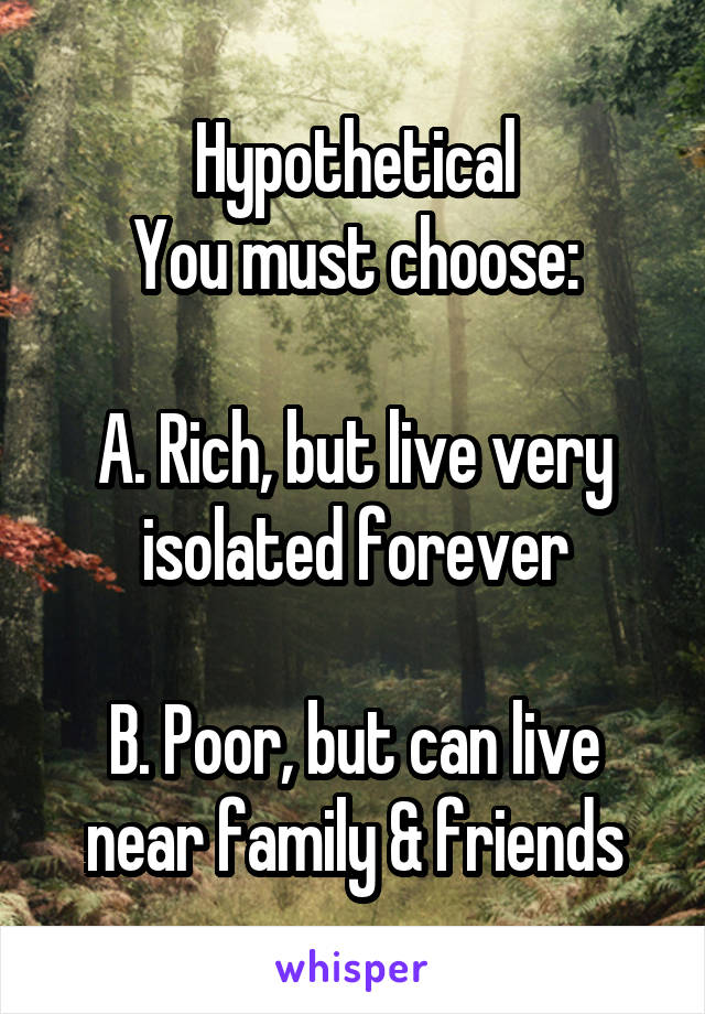 Hypothetical
You must choose:

A. Rich, but live very isolated forever

B. Poor, but can live near family & friends