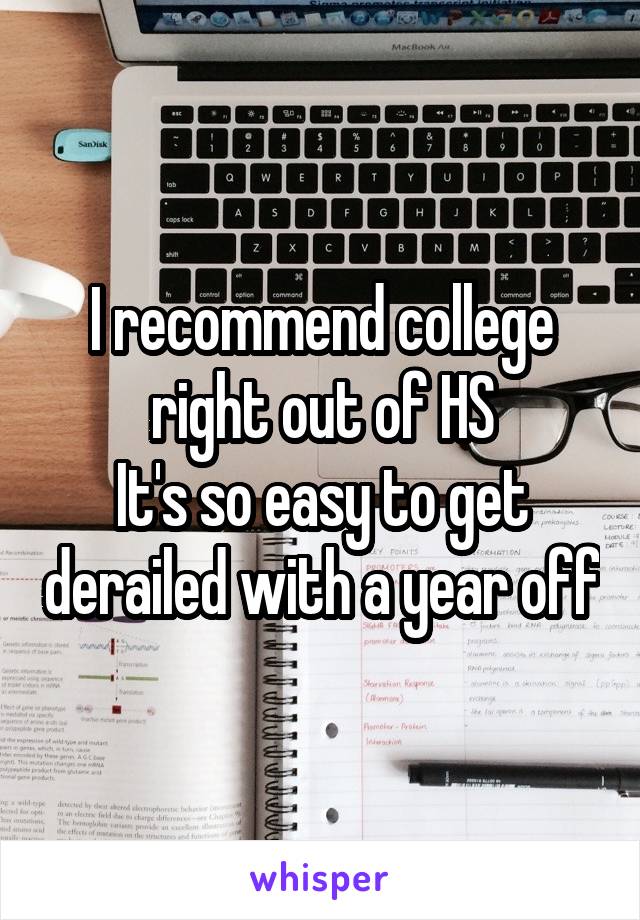 I recommend college right out of HS
It's so easy to get derailed with a year off