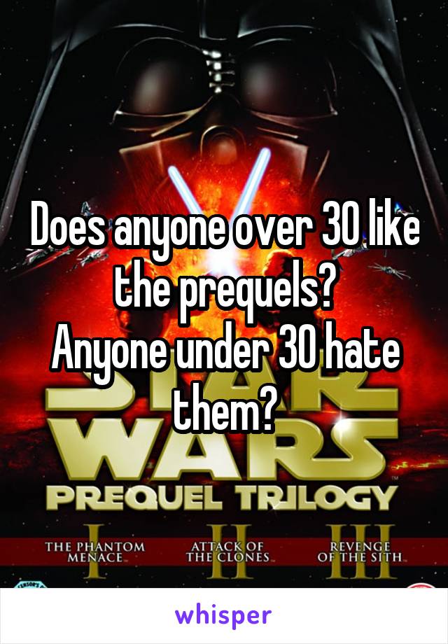 Does anyone over 30 like the prequels?
Anyone under 30 hate them?