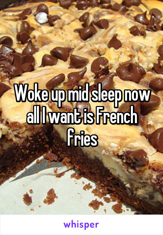 Woke up mid sleep now all I want is French fries