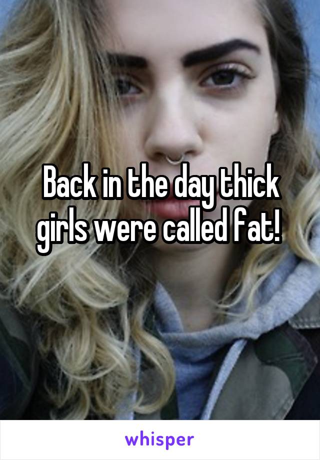 Back in the day thick girls were called fat! 
