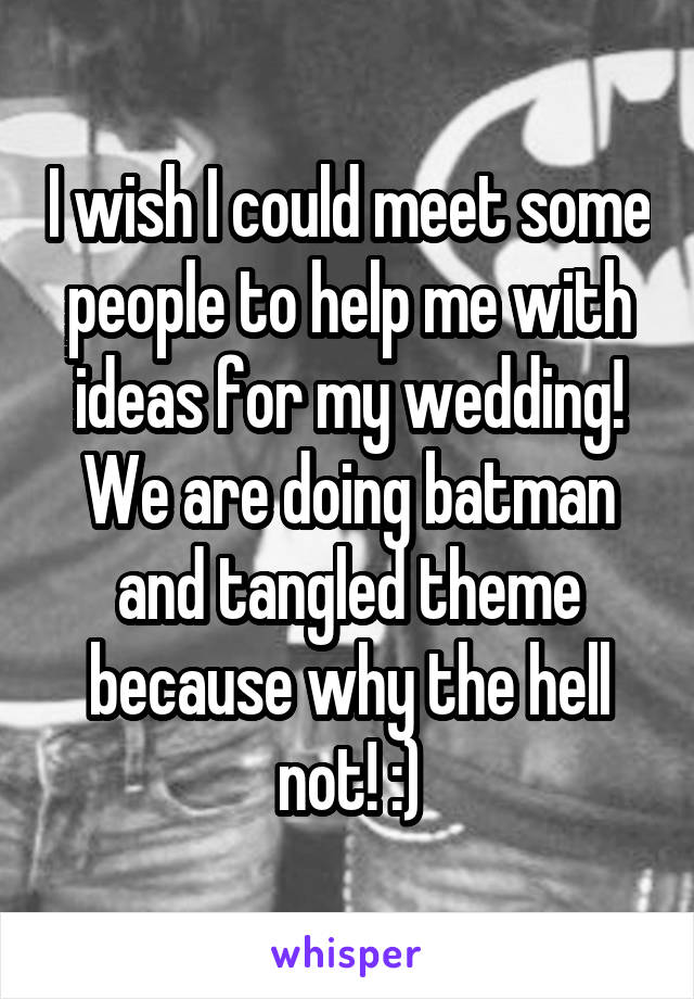 I wish I could meet some people to help me with ideas for my wedding! We are doing batman and tangled theme because why the hell not! :)