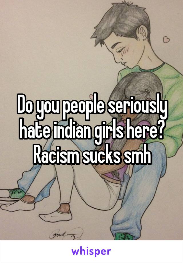 Do you people seriously hate indian girls here? Racism sucks smh