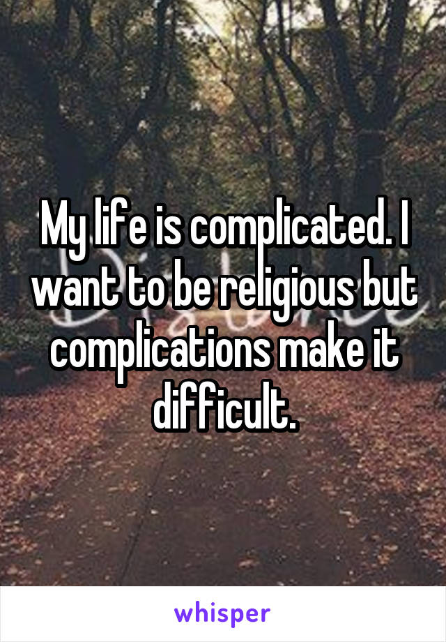 My life is complicated. I want to be religious but complications make it difficult.