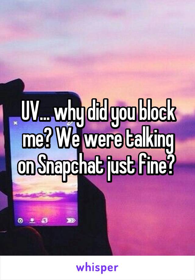 UV... why did you block me? We were talking on Snapchat just fine? 