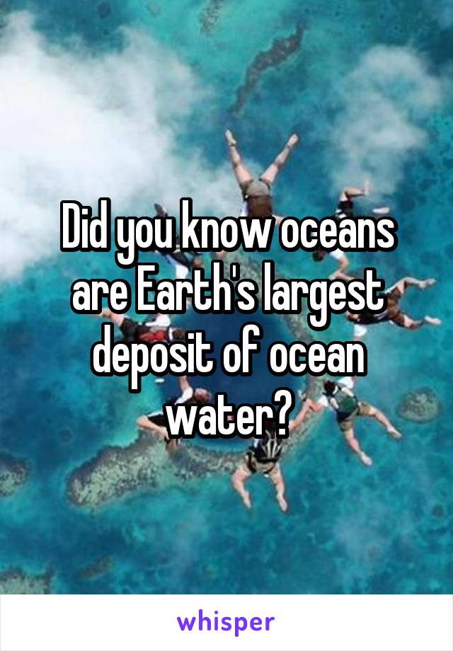 Did you know oceans are Earth's largest deposit of ocean water?