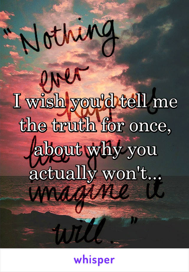 I wish you'd tell me the truth for once, about why you actually won't...