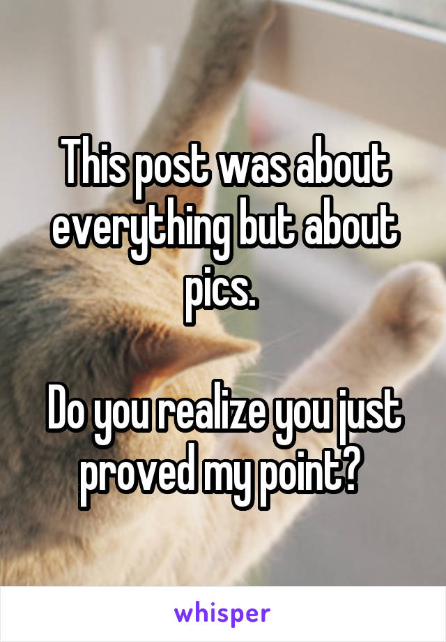 This post was about everything but about pics. 

Do you realize you just proved my point? 