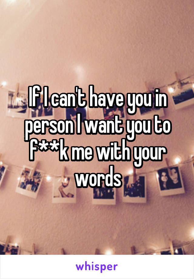 If I can't have you in person I want you to f**k me with your words