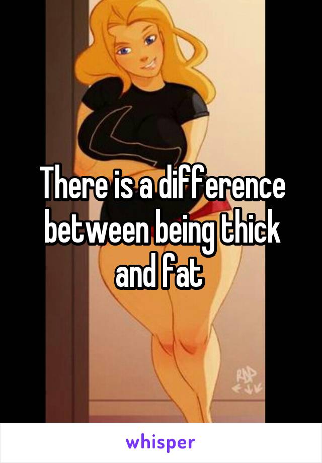 There is a difference between being thick and fat 