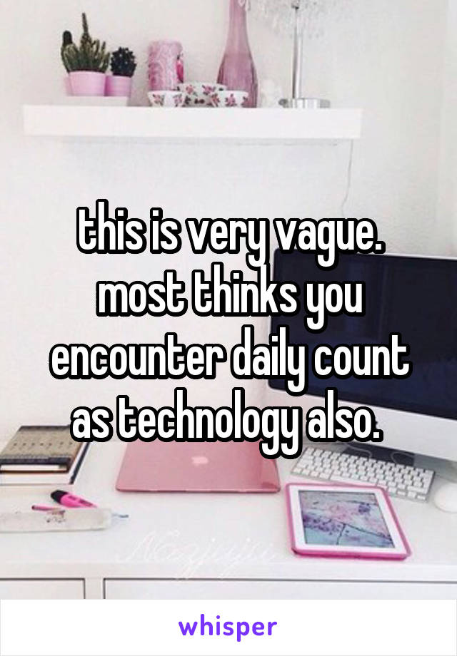 this is very vague. most thinks you encounter daily count as technology also. 