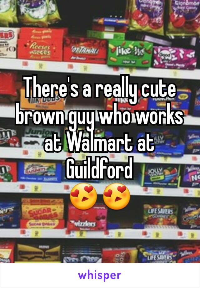 There's a really cute brown guy who works at Walmart at Guildford
😍😍