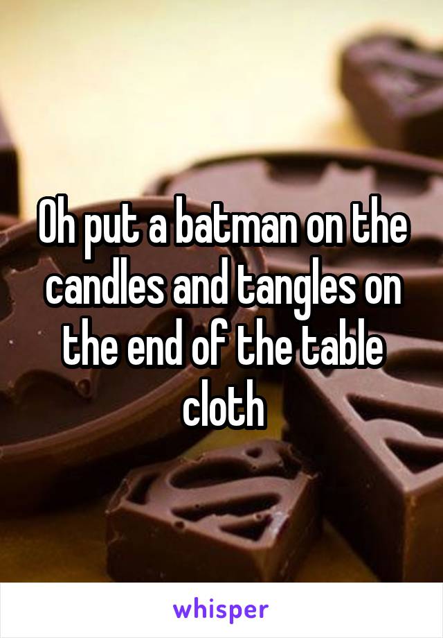 Oh put a batman on the candles and tangles on the end of the table cloth