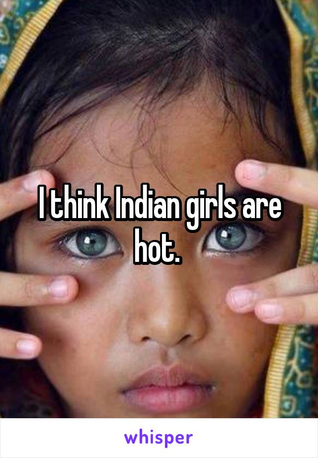 I think Indian girls are hot. 