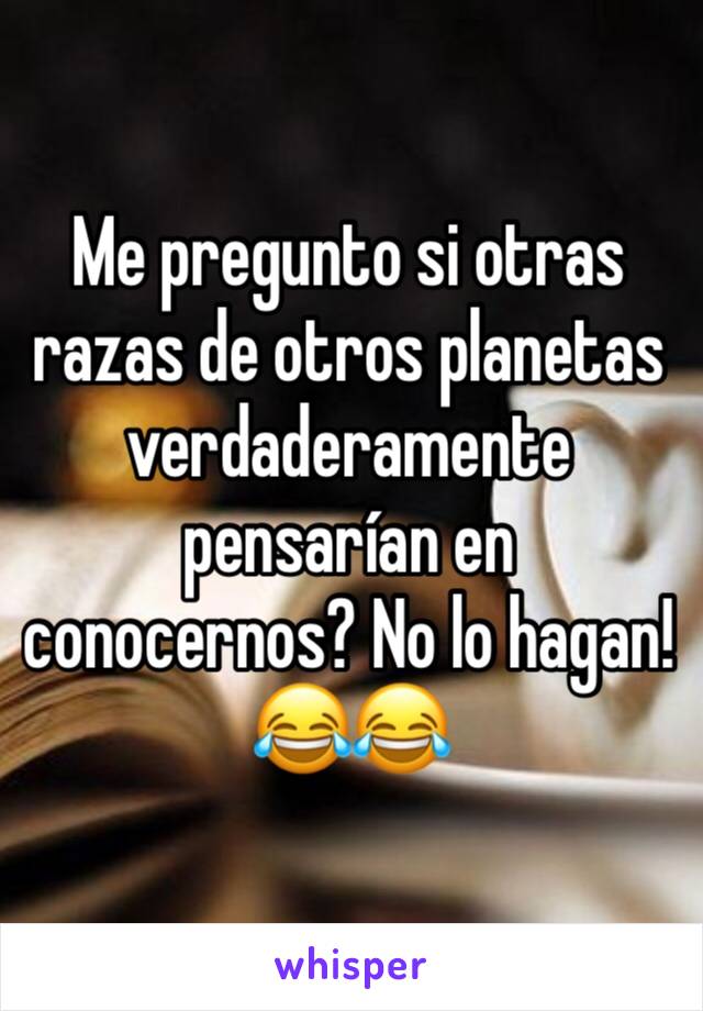 Me pregunto si otras razas de otros planetas verdaderamente pensarían en conocernos? No lo hagan! 😂😂