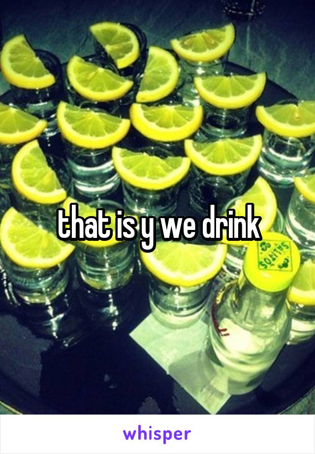 that is y we drink