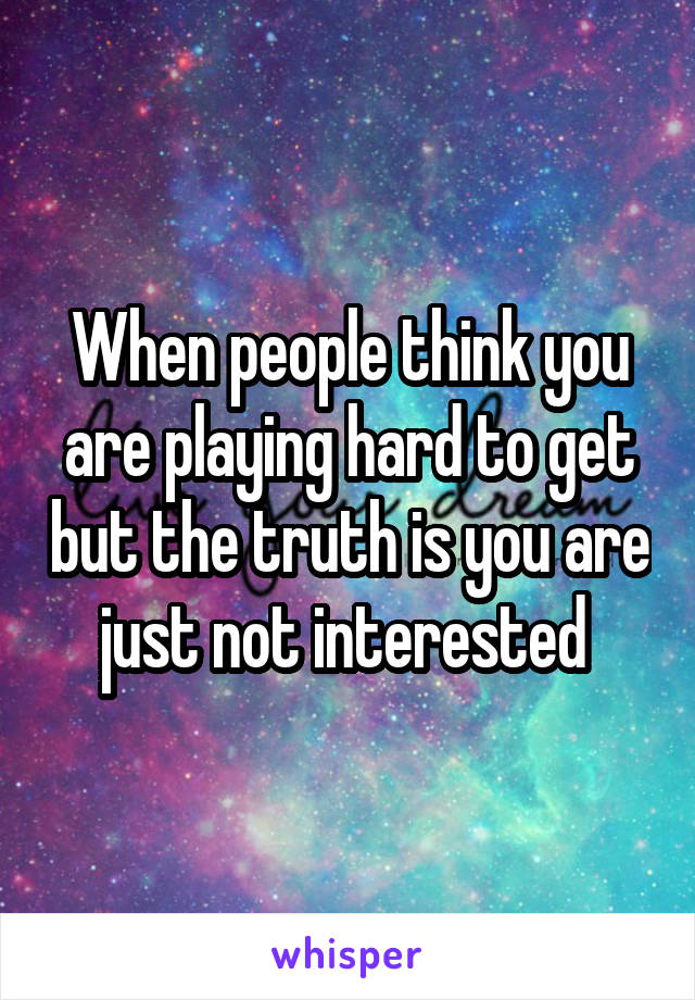 When people think you are playing hard to get but the truth is you are just not interested 