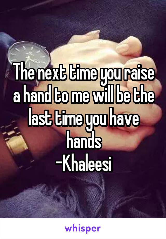 The next time you raise a hand to me will be the last time you have hands
-Khaleesi