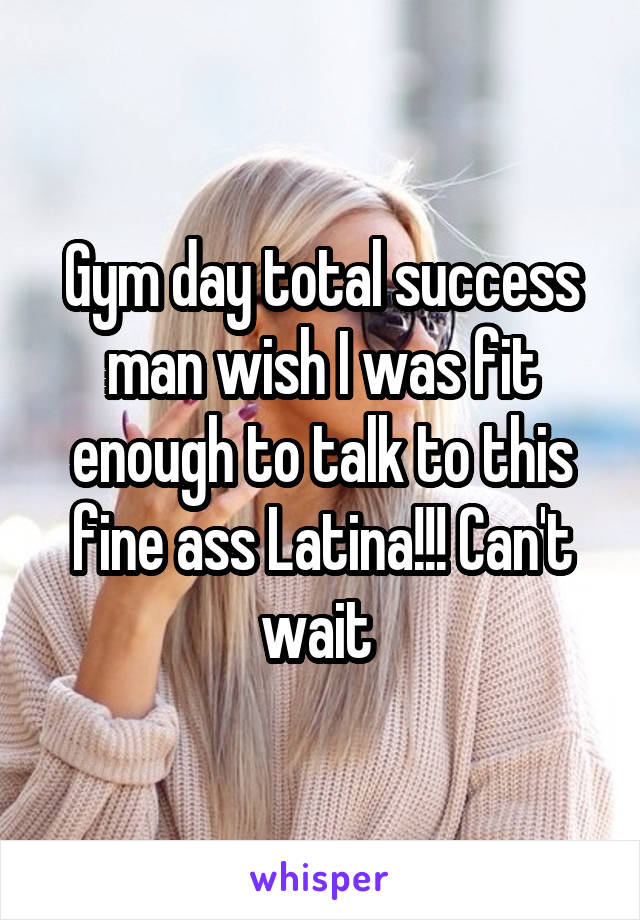 Gym day total success man wish I was fit enough to talk to this fine ass Latina!!! Can't wait 