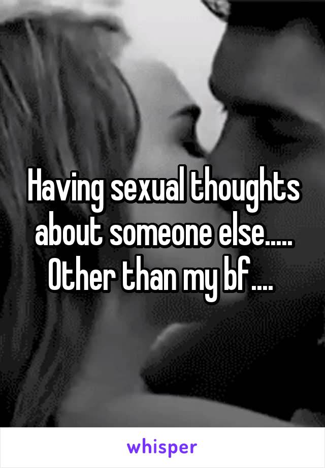 Having sexual thoughts about someone else.....
Other than my bf.... 