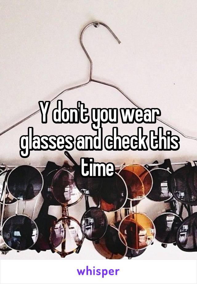 Y don't you wear glasses and check this time 