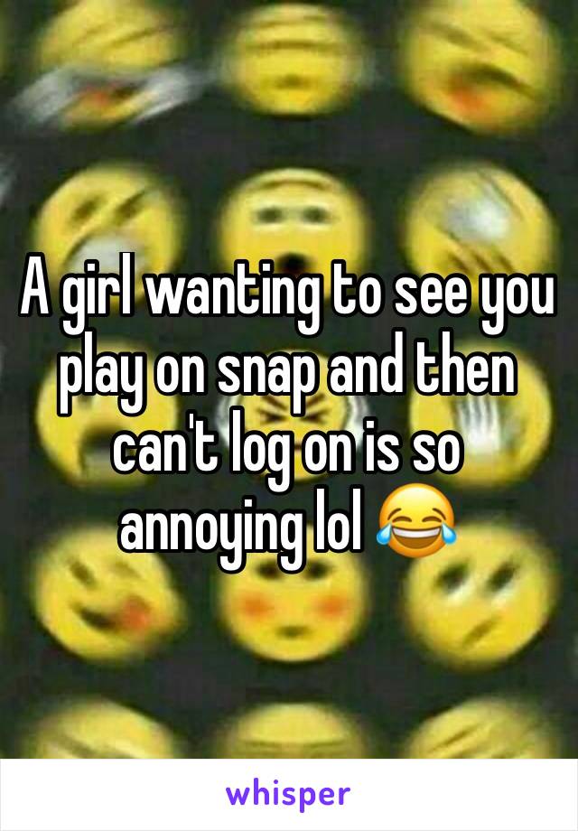 A girl wanting to see you play on snap and then can't log on is so annoying lol 😂 