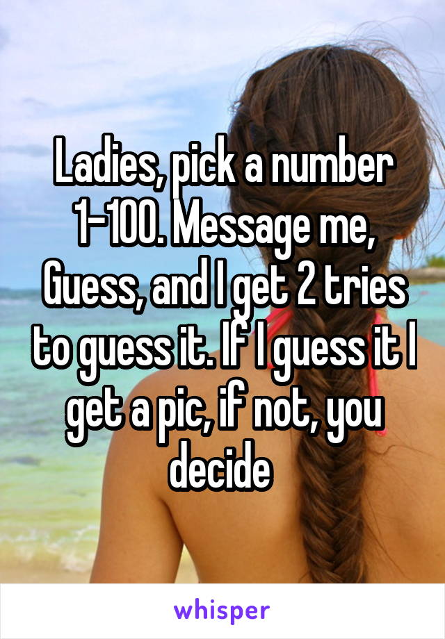 Ladies, pick a number 1-100. Message me, Guess, and I get 2 tries to guess it. If I guess it I get a pic, if not, you decide 