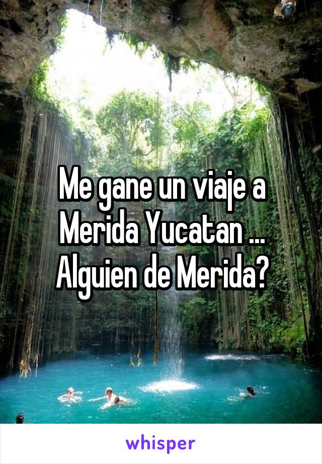 Me gane un viaje a Merida Yucatan ...
Alguien de Merida?