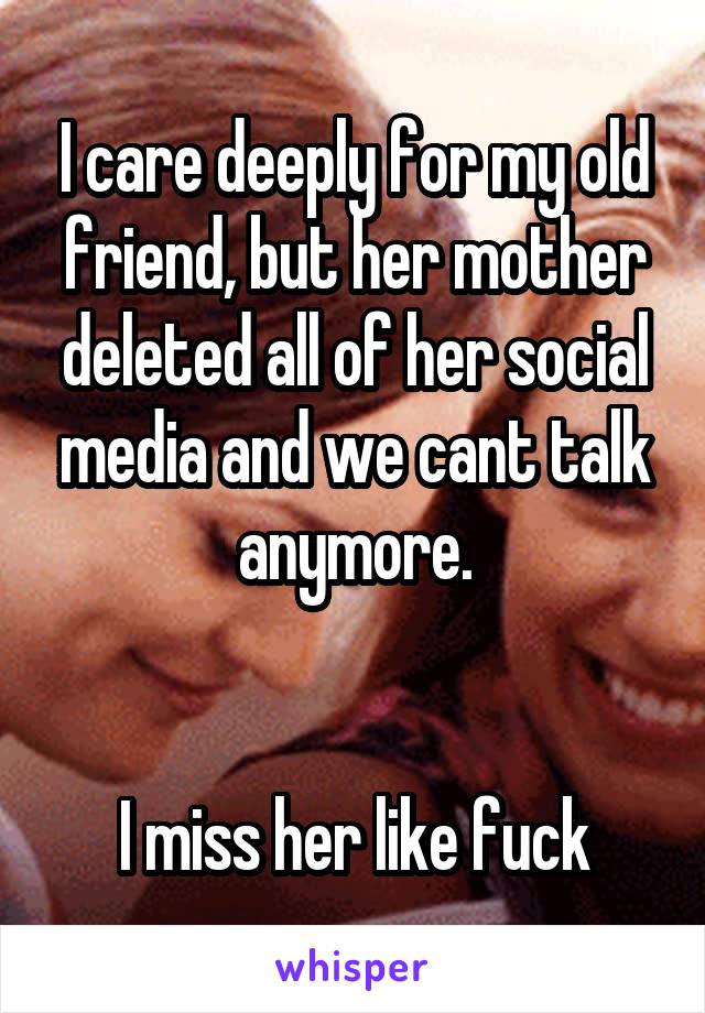 I care deeply for my old friend, but her mother deleted all of her social media and we cant talk anymore.


I miss her like fuck