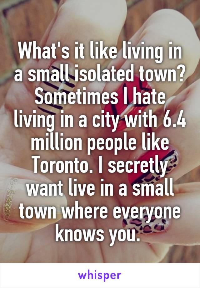 What's it like living in a small isolated town? Sometimes I hate living in a city with 6.4 million people like Toronto. I secretly want live in a small town where everyone knows you. 