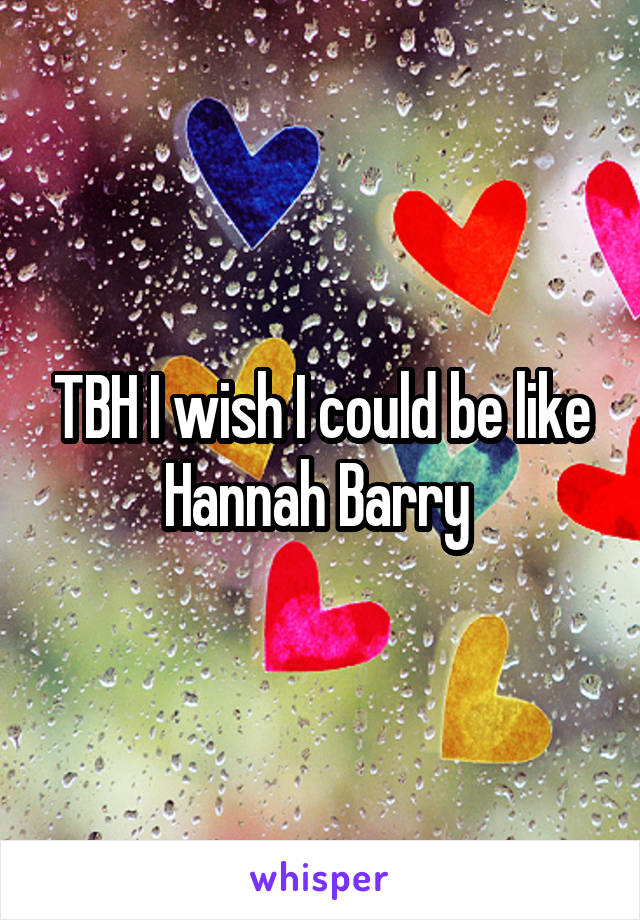 TBH I wish I could be like Hannah Barry 